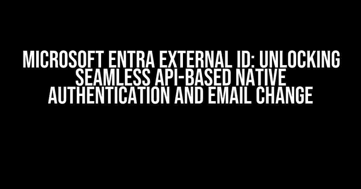 Microsoft Entra External ID: Unlocking Seamless API-based Native Authentication and Email Change