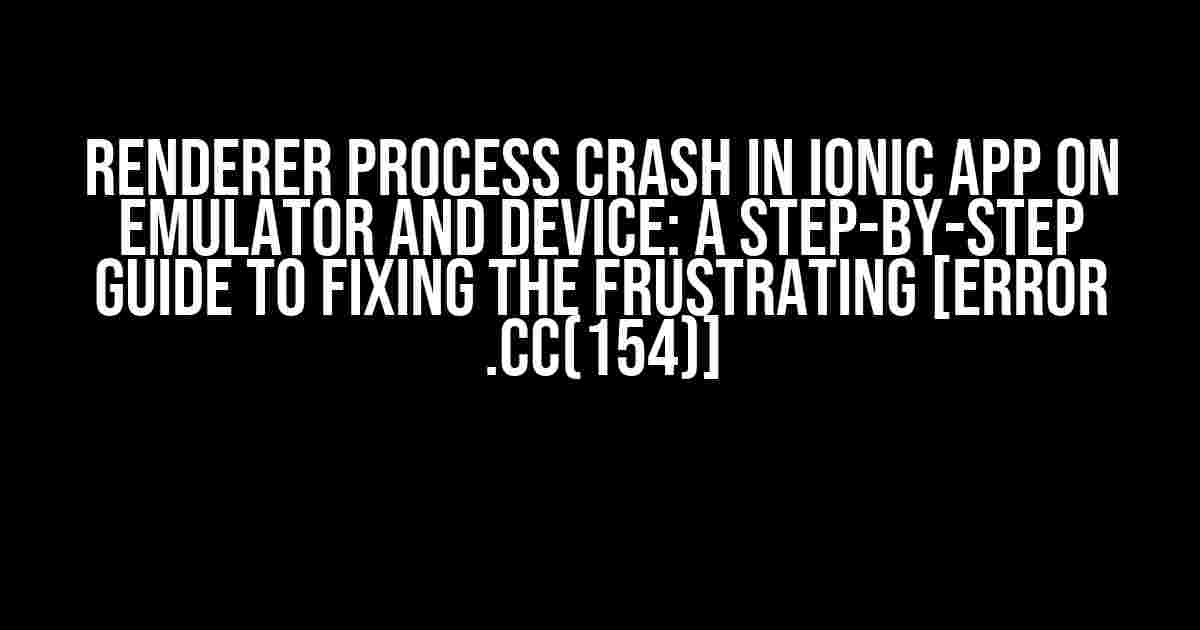 Renderer Process Crash in Ionic App on Emulator and Device: A Step-by-Step Guide to Fixing the Frustrating [ERROR .cc(154)]