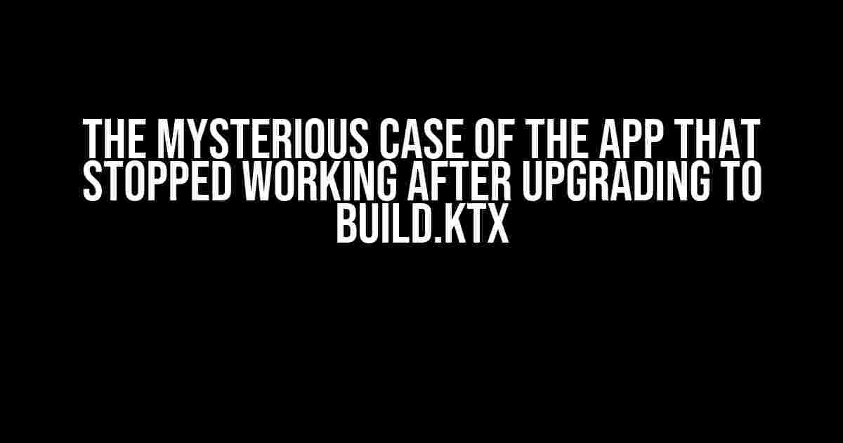 The Mysterious Case of the App That Stopped Working After Upgrading to build.ktx